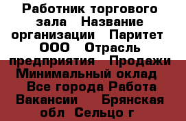 Работник торгового зала › Название организации ­ Паритет, ООО › Отрасль предприятия ­ Продажи › Минимальный оклад ­ 1 - Все города Работа » Вакансии   . Брянская обл.,Сельцо г.